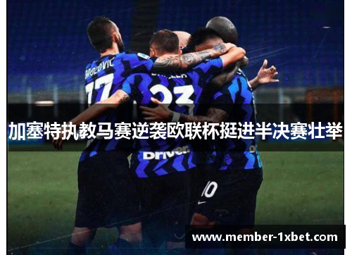 加塞特执教马赛逆袭欧联杯挺进半决赛壮举