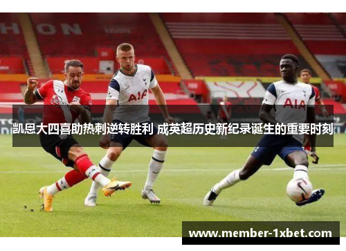 凯恩大四喜助热刺逆转胜利 成英超历史新纪录诞生的重要时刻