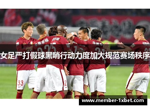 女足严打假球黑哨行动力度加大规范赛场秩序