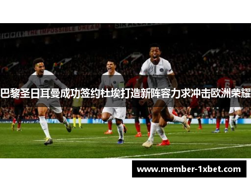 巴黎圣日耳曼成功签约杜埃打造新阵容力求冲击欧洲荣耀