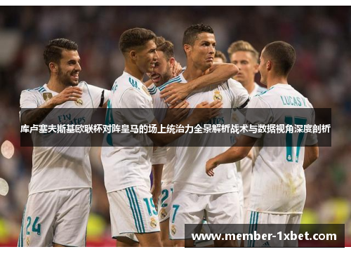 库卢塞夫斯基欧联杯对阵皇马的场上统治力全景解析战术与数据视角深度剖析