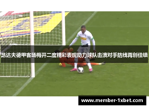 昂达夫德甲客场梅开二度精彩表现助力球队击溃对手防线再创佳绩 昂达夫德甲客场梅开二度精彩表现助力球队击溃对手防线再创佳绩