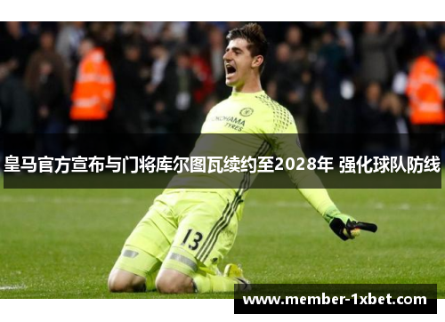 皇马官方宣布与门将库尔图瓦续约至2028年 强化球队防线