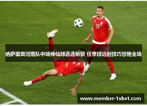 纳萨里奥河南队中场神仙球连连斩获 任意球远射技巧惊艳全场