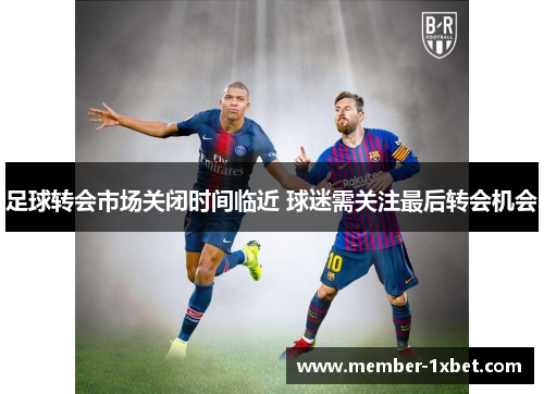 足球转会市场关闭时间临近 球迷需关注最后转会机会