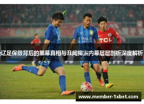 辽足保级背后的黑幕真相与丑闻揭露内幕层层剖析深度解析