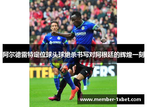 阿尔德雷特定位球头球绝杀书写对阿根廷的辉煌一刻
