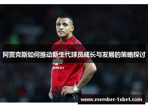 阿贾克斯如何推动新生代球员成长与发展的策略探讨 阿贾克斯如何推动新生代球员成长与发展的策略探讨