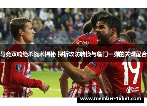 马竞双响绝杀战术揭秘 探析攻防转换与临门一脚的关键配合 马竞双响绝杀战术揭秘 探析攻防转换与临门一脚的关键配合