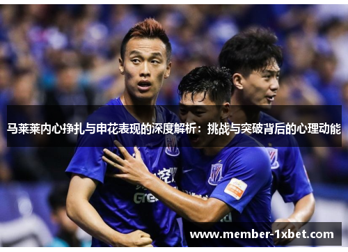 马莱莱内心挣扎与申花表现的深度解析:挑战与突破背后的心理动能 马莱莱内心挣扎与申花表现的深度解析:挑战与突破背后的心理动能