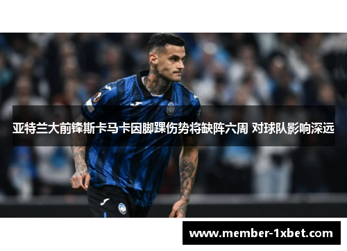 亚特兰大前锋斯卡马卡因脚踝伤势将缺阵六周 对球队影响深远