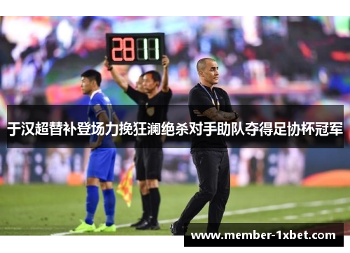 于汉超替补登场力挽狂澜绝杀对手助队夺得足协杯冠军