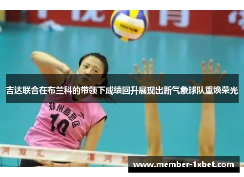 吉达联合在布兰科的带领下成绩回升展现出新气象球队重焕荣光 吉达联合在布兰科的带领下成绩回升展现出新气象球队重焕荣光
