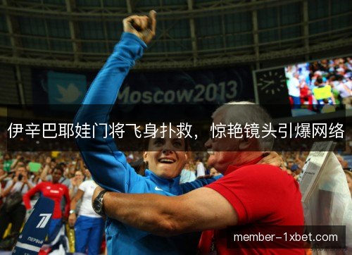 伊辛巴耶娃门将飞身扑救，惊艳镜头引爆网络