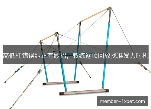 高低杠错误纠正有妙招,教练逐帧回放找准发力时机 高低杠错误纠正有妙招,教练逐帧回放找准发力时机